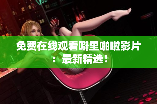 免费在线观看噼里啪啦影片：最新精选！