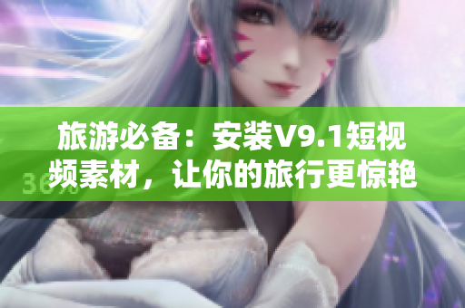 旅游必备：安装V9.1短视频素材，让你的旅行更惊艳！