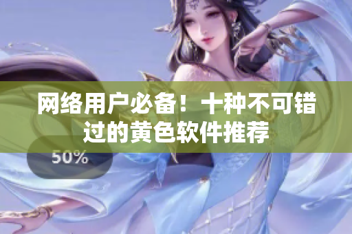 网络用户必备！十种不可错过的黄色软件推荐
