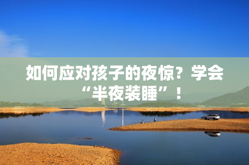 如何应对孩子的夜惊？学会“半夜装睡”！