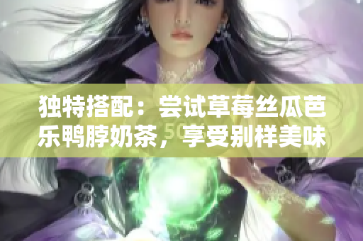 独特搭配：尝试草莓丝瓜芭乐鸭脖奶茶，享受别样美味！
