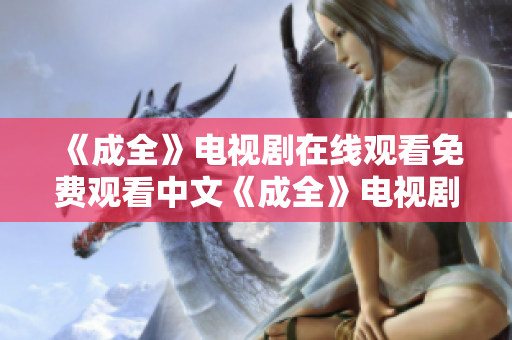 《成全》电视剧在线观看免费观看中文《成全》电视剧免费在线观看，中文高清不卡片