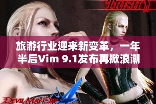 旅游行业迎来新变革，一年半后Vim 9.1发布再掀浪潮