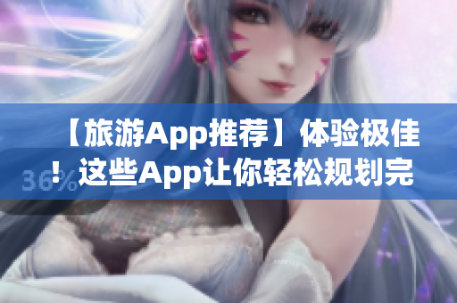 【旅游App推荐】体验极佳！这些App让你轻松规划完美旅行