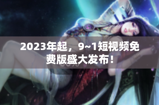 2023年起，9~1短视频免费版盛大发布！