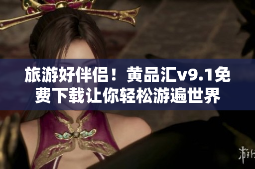 旅游好伴侣！黄品汇v9.1免费下载让你轻松游遍世界