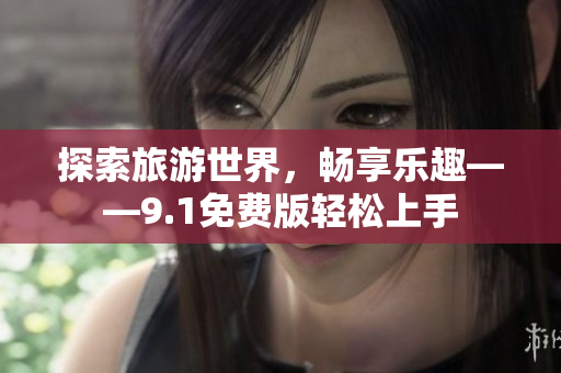 探索旅游世界，畅享乐趣——9.1免费版轻松上手
