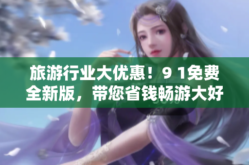 旅游行业大优惠！9 1免费全新版，带您省钱畅游大好河山