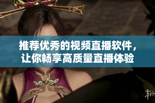 推荐优秀的视频直播软件，让你畅享高质量直播体验