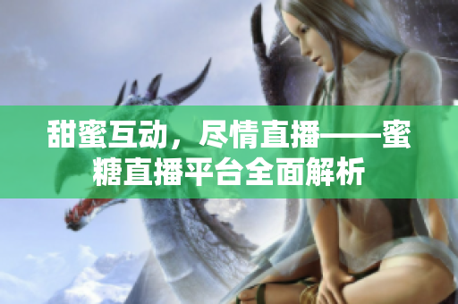 甜蜜互动，尽情直播——蜜糖直播平台全面解析
