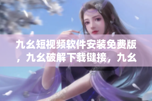 九幺短视频软件安装免费版，九幺破解下载键接，九幺软件下载安装，九幺下载，九幺免费版下载安装----WsLiZVqnJJLg