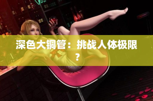 深色大铜管：挑战人体极限？