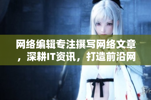 网络编辑专注撰写网络文章，深耕IT资讯，打造前沿网络观点
