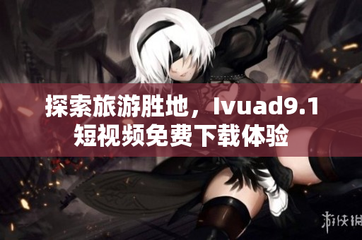 探索旅游胜地，Ivuad9.1短视频免费下载体验