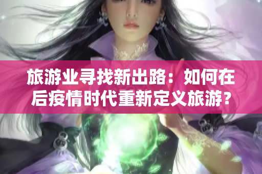 旅游业寻找新出路：如何在后疫情时代重新定义旅游？