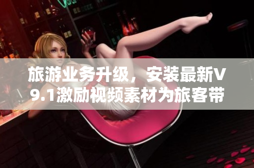 旅游业务升级，安装最新V9.1激励视频素材为旅客带来更佳体验