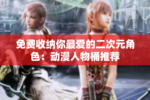 免费收纳你最爱的二次元角色：动漫人物桶推荐
