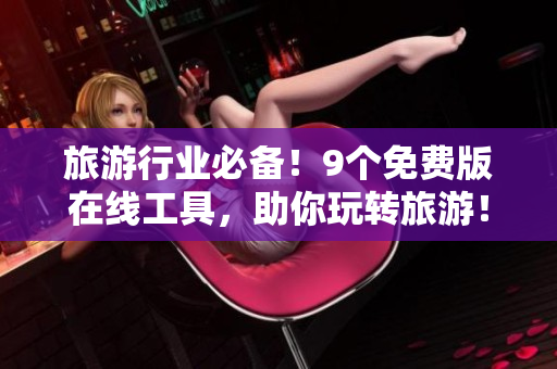 旅游行业必备！9个免费版在线工具，助你玩转旅游！