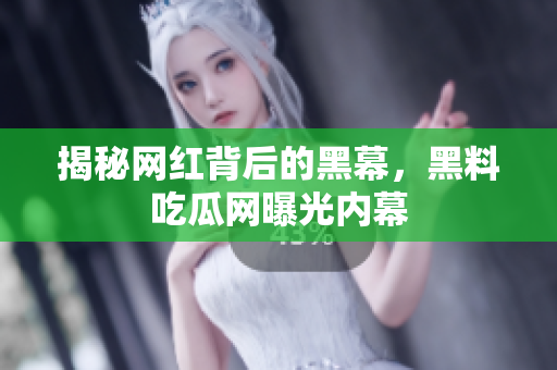 揭秘网红背后的黑幕，黑料吃瓜网曝光内幕