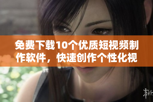免费下载10个优质短视频制作软件，快速创作个性化视频！