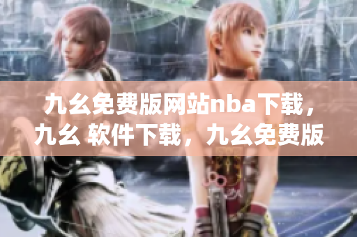 九幺免费版网站nba下载，九幺 软件下载，九幺免费版下载，九幺短视频软件安装免费版，九幺破解下载键接----gtq6MXywmpT2