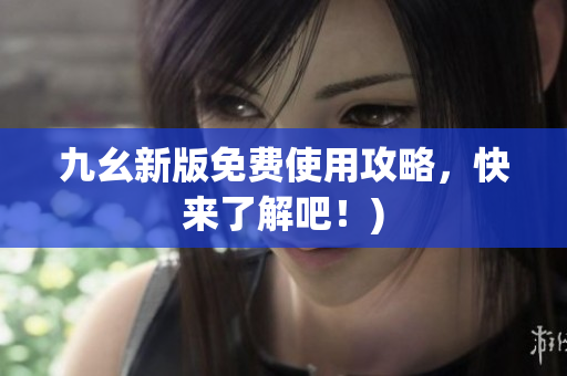 九幺新版免费使用攻略，快来了解吧！)