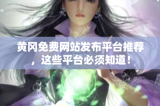 黄冈免费网站发布平台推荐，这些平台必须知道！