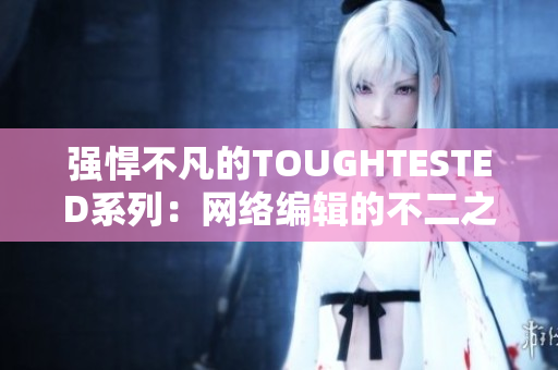强悍不凡的TOUGHTESTED系列：网络编辑的不二之选