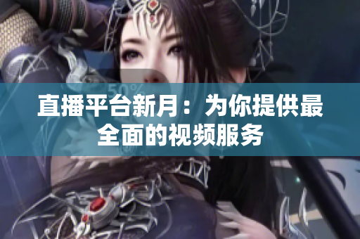直播平台新月：为你提供最全面的视频服务