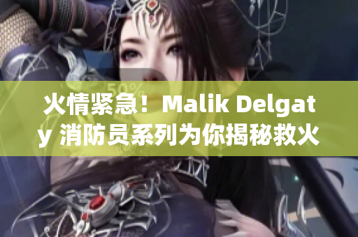 火情紧急！Malik Delgaty 消防员系列为你揭秘救火技巧