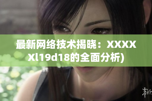 最新网络技术揭晓：XXXXXl19d18的全面分析)