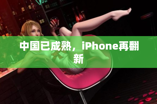 中国已成熟，iPhone再翻新