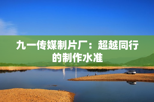 九一传媒制片厂：超越同行的制作水准