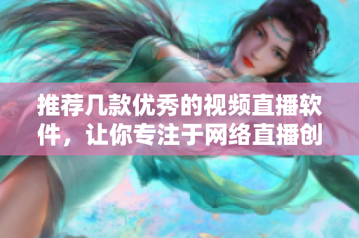 推荐几款优秀的视频直播软件，让你专注于网络直播创作！