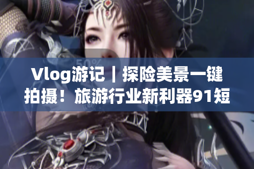 Vlog游记｜探险美景一键拍摄！旅游行业新利器9.1短视频安装体验