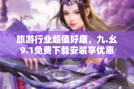 旅游行业超值好康，九.幺9.1免费下载安装享优惠