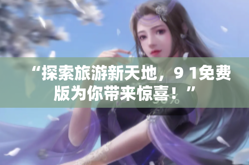 “探索旅游新天地，9 1免费版为你带来惊喜！”