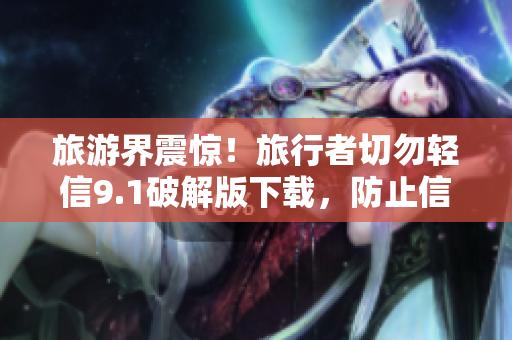 旅游界震惊！旅行者切勿轻信9.1破解版下载，防止信息泄漏