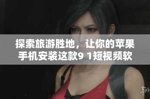 探索旅游胜地，让你的苹果手机安装这款9 1短视频软件