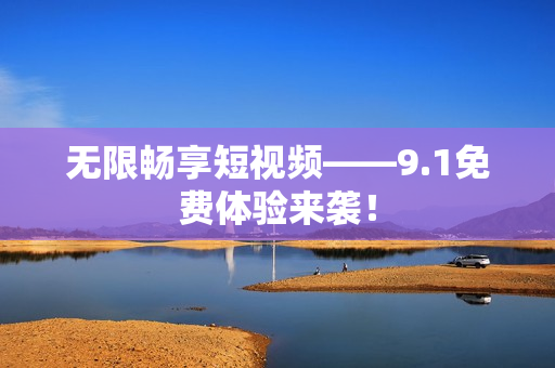 无限畅享短视频——9.1免费体验来袭！
