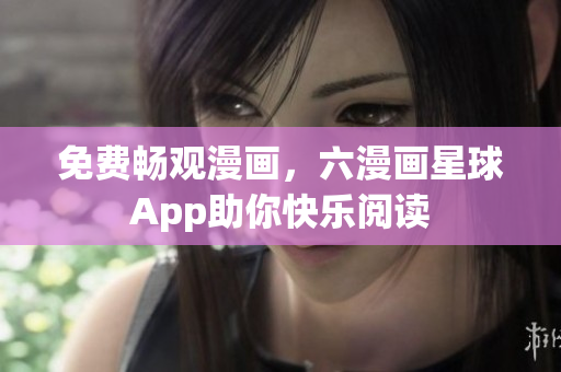 免费畅观漫画，六漫画星球App助你快乐阅读
