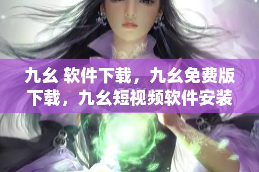 九幺 软件下载，九幺免费版下载，九幺短视频软件安装免费版，九幺破解下载键接，九幺软件下载安装----i6zpDuw5Qzgj