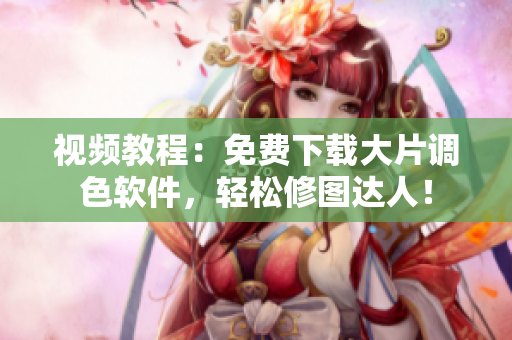 视频教程：免费下载大片调色软件，轻松修图达人！
