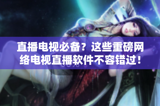 直播电视必备？这些重磅网络电视直播软件不容错过！