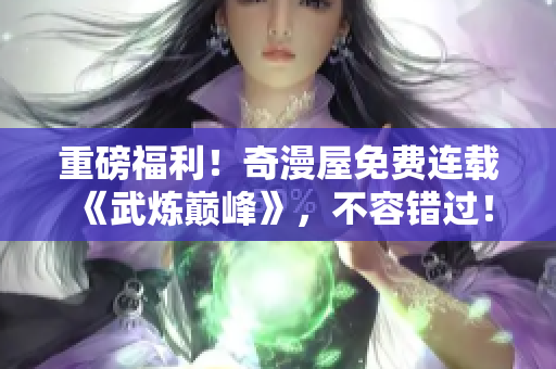 重磅福利！奇漫屋免费连载《武炼巅峰》，不容错过！
