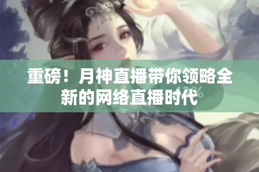 重磅！月神直播带你领略全新的网络直播时代