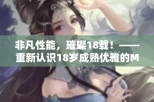 非凡性能，璀璨18载！——重新认识18岁成熟优雅的MacBook
