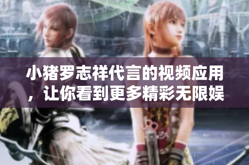 小猪罗志祥代言的视频应用，让你看到更多精彩无限娱乐！