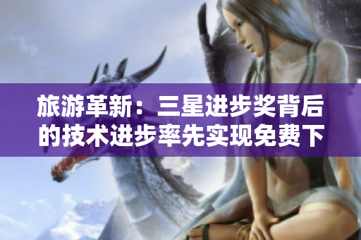 旅游革新：三星进步奖背后的技术进步率先实现免费下载