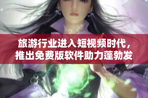 旅游行业进入短视频时代，推出免费版软件助力蓬勃发展。